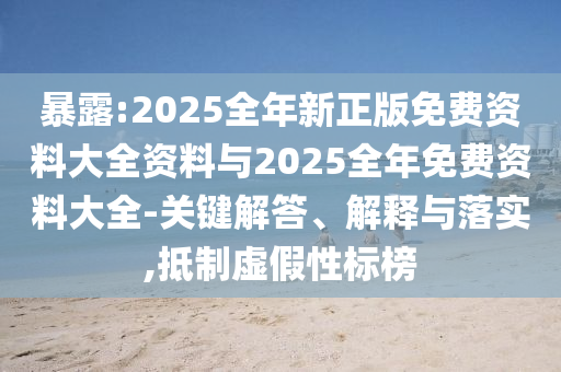暴露:2025全年新正版免費(fèi)資料大全資料與2025全年免費(fèi)資料大全-關(guān)鍵解答、解釋與落實(shí),抵制虛假性標(biāo)榜