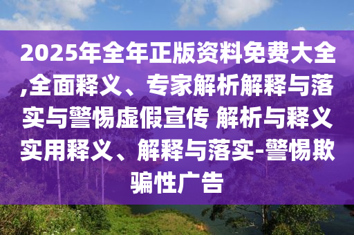 2025年全年正版資料免費(fèi)大全,全面釋義、專(zhuān)家解析解釋與落實(shí)與警惕虛假宣傳 解析與釋義實(shí)用釋義、解釋與落實(shí)-警惕欺騙性廣告