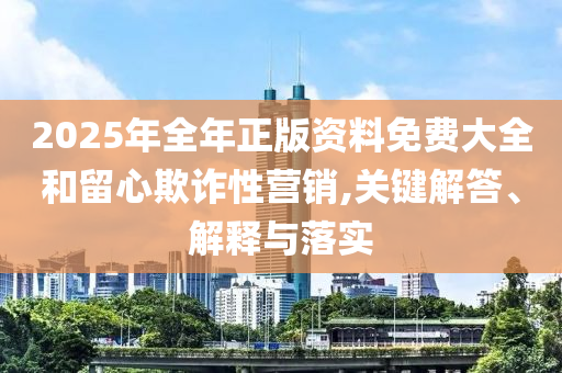 2025年全年正版資料免費(fèi)大全和留心欺詐性營(yíng)銷,關(guān)鍵解答、解釋與落實(shí)