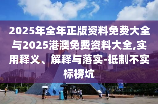 2025年全年正版資料免費(fèi)大全與2025港澳免費(fèi)資料大全,實(shí)用釋義、解釋與落實(shí)-抵制不實(shí)標(biāo)榜坑