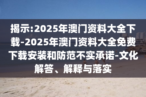 揭示:2025年澳門(mén)資料大全下載-2025年澳門(mén)資料大全免費(fèi)下載安裝和防范不實(shí)承諾-文化解答、解釋與落實(shí)