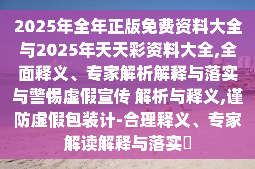 2025年全年正版免費(fèi)資料大全與2025年天天彩資料大全,全面釋義、專家解析解釋與落實(shí)與警惕虛假宣傳 解析與釋義,謹(jǐn)防虛假包裝計(jì)-合理釋義、專家解讀解釋與落實(shí)?