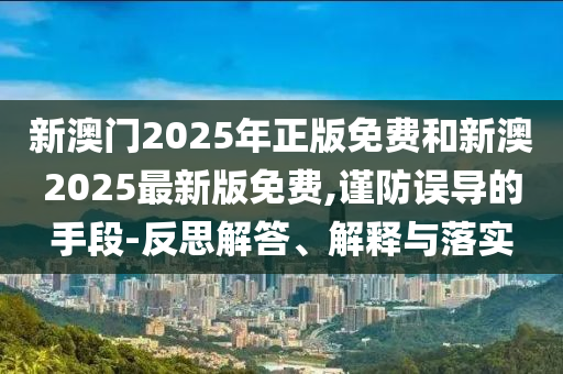 新澳門(mén)2025年正版免費(fèi)和新澳2025最新版免費(fèi),謹(jǐn)防誤導(dǎo)的手段-反思解答、解釋與落實(shí)