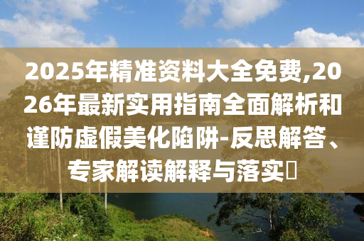 2025年精準(zhǔn)資料大全免費(fèi),2026年最新實(shí)用指南全面解析和謹(jǐn)防虛假美化陷阱-反思解答、專(zhuān)家解讀解釋與落實(shí)?