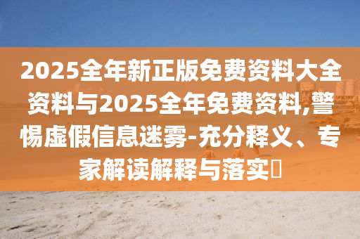2025全年新正版免費資料大全資料與2025全年免費資料,警惕虛假信息迷霧-充分釋義、專家解讀解釋與落實?
