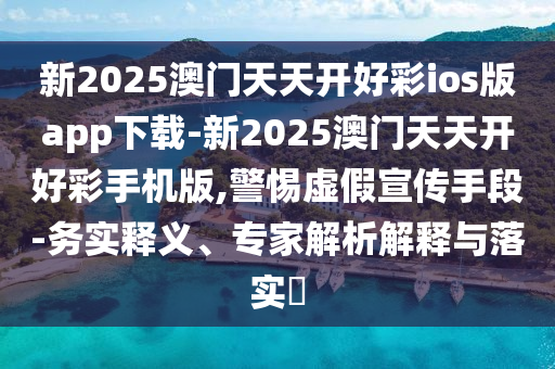 新2025澳門天天開好彩ios版app下載-新2025澳門天天開好彩手機版,警惕虛假宣傳手段-務(wù)實釋義、專家解析解釋與落實?