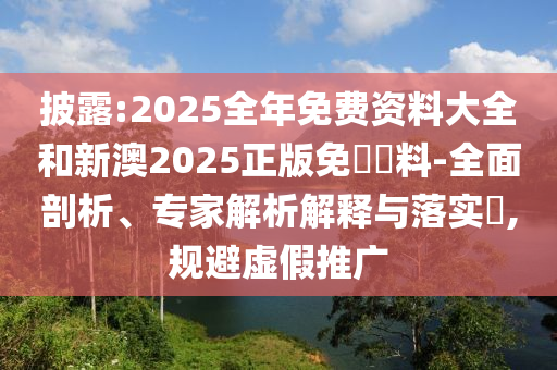 披露:2025全年免費資料大全和新澳2025正版免費資料-全面剖析、專家解析解釋與落實?,規(guī)避虛假推廣