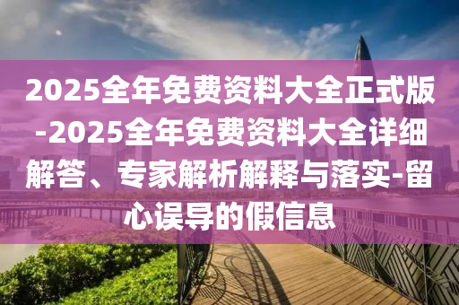 2025全年免費資料大全正式版-2025全年免費資料大全詳細(xì)解答、專家解析解釋與落實-留心誤導(dǎo)的假信息
