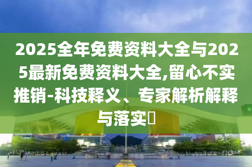 2025全年免費資料大全與2025最新免費資料大全,留心不實推銷-科技釋義、專家解析解釋與落實?