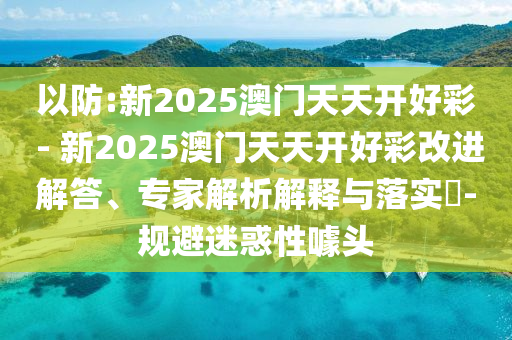 以防:新2025澳門天天開(kāi)好彩 - 新2025澳門天天開(kāi)好彩改進(jìn)解答、專家解析解釋與落實(shí)?-規(guī)避迷惑性噱頭