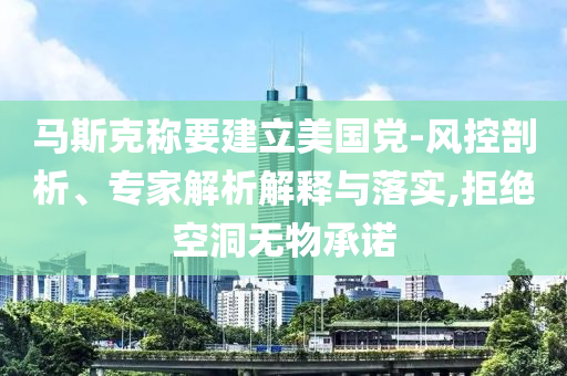 馬斯克稱要建立美國(guó)黨-風(fēng)控剖析、專家解析解釋與落實(shí),拒絕空洞無(wú)物承諾
