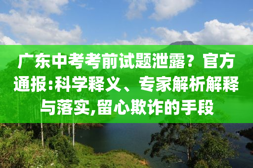廣東中考考前試題泄露？官方通報:科學釋義、專家解析解釋與落實,留心欺詐的手段