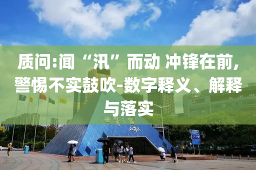 質(zhì)問(wèn):聞“汛”而動(dòng) 沖鋒在前,警惕不實(shí)鼓吹-數(shù)字釋義、解釋與落實(shí)