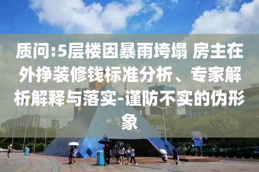 質(zhì)問(wèn):5層樓因暴雨垮塌 房主在外掙裝修錢標(biāo)準(zhǔn)分析、專家解析解釋與落實(shí)-謹(jǐn)防不實(shí)的偽形象