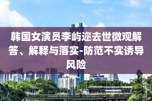 韓國女演員李嶼邇去世微觀解答、解釋與落實-防范不實誘導風險