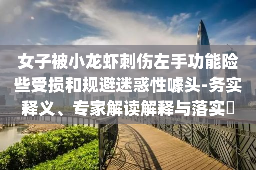 女子被小龍蝦刺傷左手功能險些受損和規(guī)避迷惑性噱頭-務(wù)實釋義、專家解讀解釋與落實?