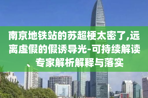 南京地鐵站的蘇超梗太密了,遠(yuǎn)離虛假的假誘導(dǎo)光-可持續(xù)解讀、專家解析解釋與落實(shí)
