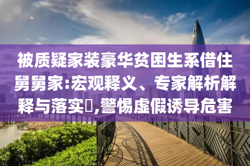 被質(zhì)疑家裝豪華貧困生系借住舅舅家:宏觀釋義、專家解析解釋與落實(shí)?,警惕虛假誘導(dǎo)危害
