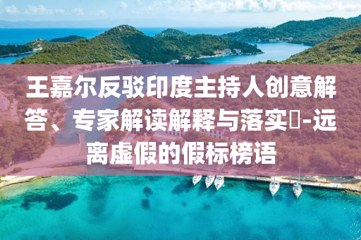 王嘉爾反駁印度主持人創(chuàng)意解答、專家解讀解釋與落實(shí)?-遠(yuǎn)離虛假的假標(biāo)榜語