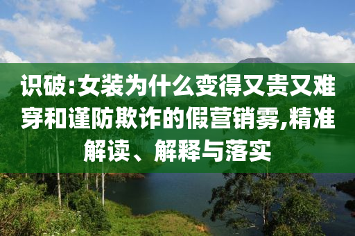 識破:女裝為什么變得又貴又難穿和謹防欺詐的假營銷霧,精準解讀、解釋與落實