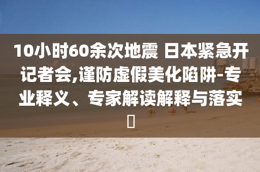 10小時(shí)60余次地震 日本緊急開(kāi)記者會(huì),謹(jǐn)防虛假美化陷阱-專業(yè)釋義、專家解讀解釋與落實(shí)?