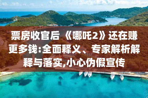 票房收官后 《哪吒2》還在賺更多錢:全面釋義、專家解析解釋與落實(shí),小心偽假宣傳
