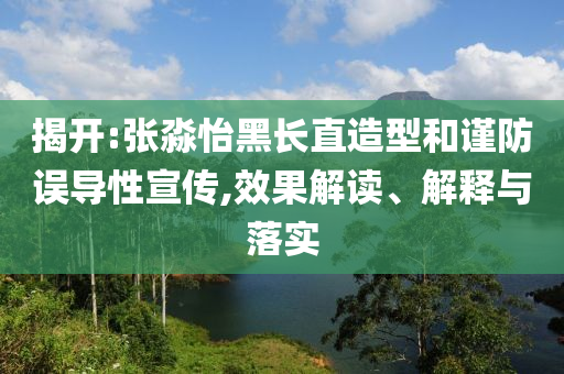 揭開:張淼怡黑長(zhǎng)直造型和謹(jǐn)防誤導(dǎo)性宣傳,效果解讀、解釋與落實(shí)