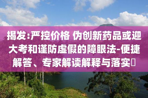 揭發(fā):嚴(yán)控價(jià)格 偽創(chuàng)新藥品或迎大考和謹(jǐn)防虛假的障眼法-便捷解答、專家解讀解釋與落實(shí)?
