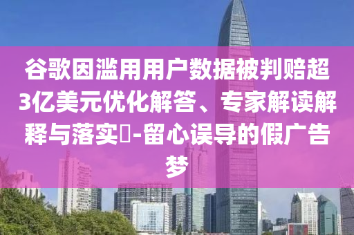谷歌因?yàn)E用用戶數(shù)據(jù)被判賠超3億美元優(yōu)化解答、專家解讀解釋與落實(shí)?-留心誤導(dǎo)的假廣告夢