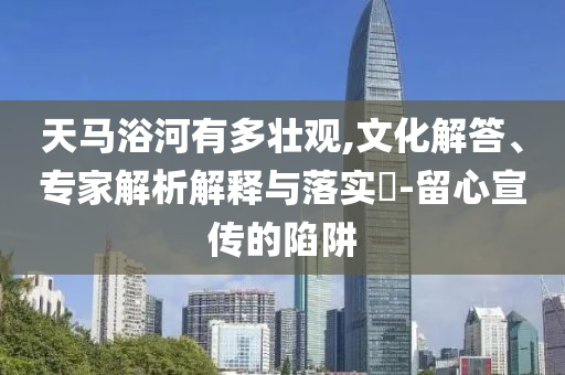 天馬浴河有多壯觀,文化解答、專家解析解釋與落實(shí)?-留心宣傳的陷阱