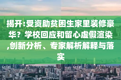 揭開:受資助貧困生家里裝修豪華？學(xué)?；貞?yīng)和留心虛假渲染,創(chuàng)新分析、專家解析解釋與落實(shí)