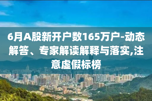 6月A股新開戶數(shù)165萬戶-動(dòng)態(tài)解答、專家解讀解釋與落實(shí),注意虛假標(biāo)榜