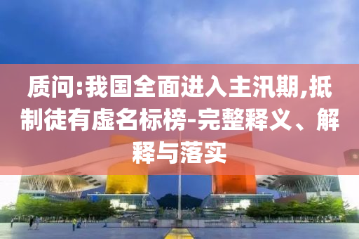 質(zhì)問:我國全面進(jìn)入主汛期,抵制徒有虛名標(biāo)榜-完整釋義、解釋與落實(shí)