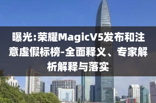 曝光:榮耀MagicV5發(fā)布和注意虛假標榜-全面釋義、專家解析解釋與落實