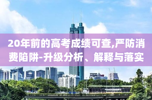 20年前的高考成績可查,嚴防消費陷阱-升級分析、解釋與落實