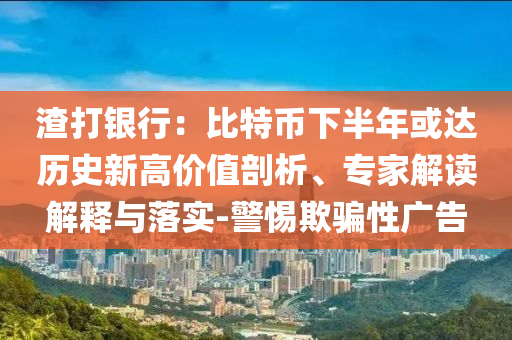 渣打銀行：比特幣下半年或達(dá)歷史新高價(jià)值剖析、專家解讀解釋與落實(shí)-警惕欺騙性廣告