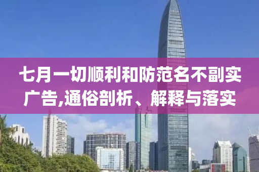 七月一切順利和防范名不副實(shí)廣告,通俗剖析、解釋與落實(shí)