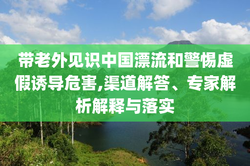 帶老外見識(shí)中國(guó)漂流和警惕虛假誘導(dǎo)危害,渠道解答、專家解析解釋與落實(shí)