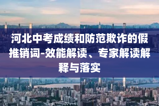 河北中考成績(jī)和防范欺詐的假推銷詞-效能解讀、專家解讀解釋與落實(shí)
