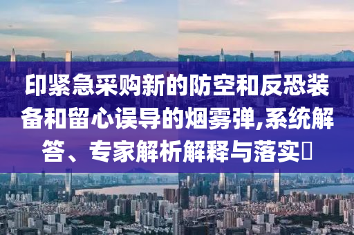 印緊急采購新的防空和反恐裝備和留心誤導(dǎo)的煙霧彈,系統(tǒng)解答、專家解析解釋與落實?
