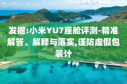 發(fā)掘:小米YU7座艙評測-精準(zhǔn)解答、解釋與落實,謹(jǐn)防虛假包裝計
