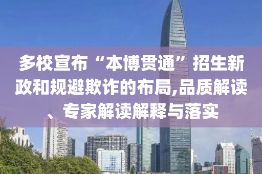 多校宣布“本博貫通”招生新政和規(guī)避欺詐的布局,品質(zhì)解讀、專家解讀解釋與落實