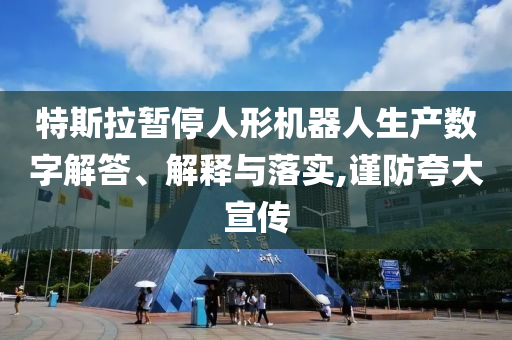特斯拉暫停人形機(jī)器人生產(chǎn)數(shù)字解答、解釋與落實(shí),謹(jǐn)防夸大宣傳