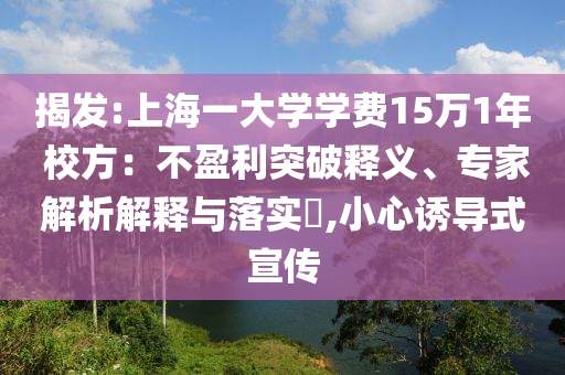 揭發(fā):上海一大學(xué)學(xué)費(fèi)15萬1年 校方：不盈利突破釋義、專家解析解釋與落實(shí)?,小心誘導(dǎo)式宣傳