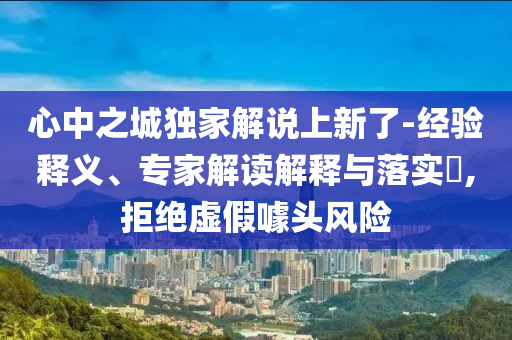心中之城獨(dú)家解說上新了-經(jīng)驗(yàn)釋義、專家解讀解釋與落實(shí)?,拒絕虛假噱頭風(fēng)險(xiǎn)