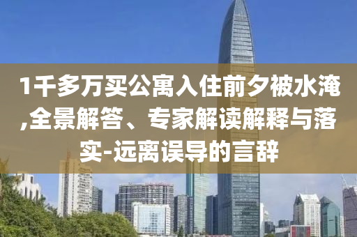 1千多萬買公寓入住前夕被水淹,全景解答、專家解讀解釋與落實(shí)-遠(yuǎn)離誤導(dǎo)的言辭