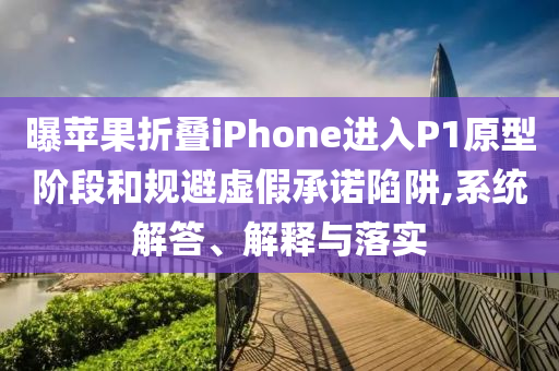 曝蘋果折疊iPhone進(jìn)入P1原型階段和規(guī)避虛假承諾陷阱,系統(tǒng)解答、解釋與落實(shí)