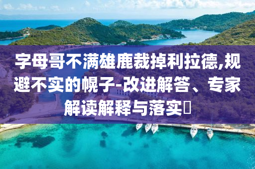 字母哥不滿雄鹿裁掉利拉德,規(guī)避不實的幌子-改進解答、專家解讀解釋與落實?