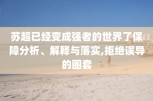 蘇超已經(jīng)變成強(qiáng)者的世界了保障分析、解釋與落實(shí),拒絕誤導(dǎo)的圈套