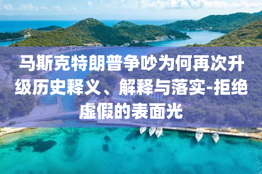 馬斯克特朗普爭(zhēng)吵為何再次升級(jí)歷史釋義、解釋與落實(shí)-拒絕虛假的表面光